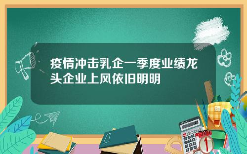 疫情冲击乳企一季度业绩龙头企业上风依旧明明