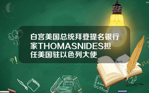 白宫美国总统拜登提名银行家THOMASNIDES担任美国驻以色列大使