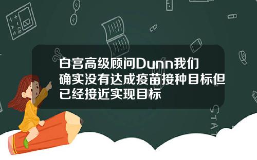 白宫高级顾问Dunn我们确实没有达成疫苗接种目标但已经接近实现目标