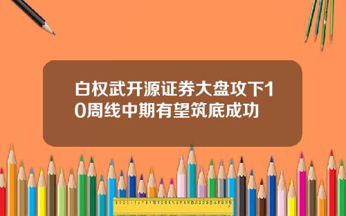 白权武开源证券大盘攻下10周线中期有望筑底成功