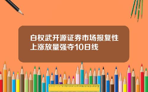 白权武开源证券市场报复性上涨放量强夺10日线