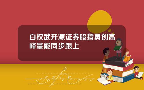 白权武开源证券股指勇创高峰量能同步跟上