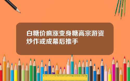 白糖价疯涨变身糖高宗游资炒作或成幕后推手