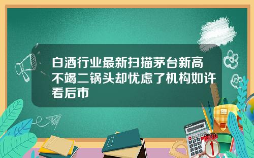 白酒行业最新扫描茅台新高不竭二锅头却忧虑了机构如许看后市