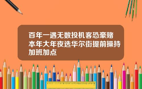 百年一遇无数投机客恐豪赌本年大年夜选华尔街提前操持加班加点