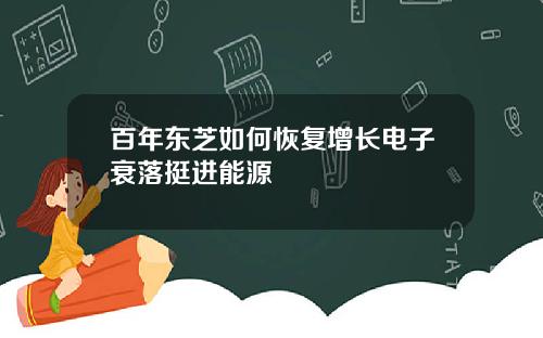 百年东芝如何恢复增长电子衰落挺进能源