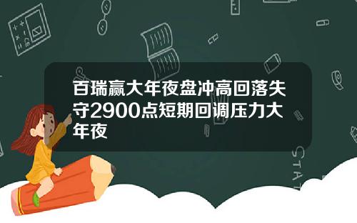 百瑞赢大年夜盘冲高回落失守2900点短期回调压力大年夜