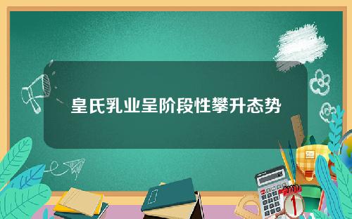 皇氏乳业呈阶段性攀升态势