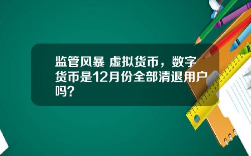 监管风暴 虚拟货币，数字货币是12月份全部清退用户吗？