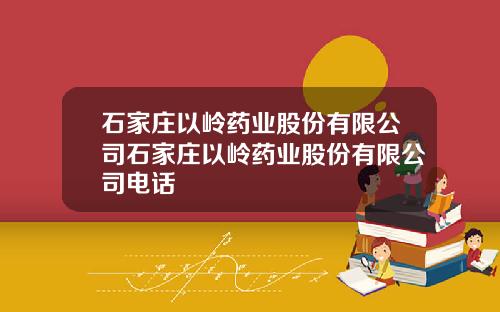 石家庄以岭药业股份有限公司石家庄以岭药业股份有限公司电话