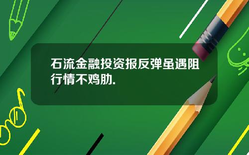 石流金融投资报反弹虽遇阻行情不鸡肋.