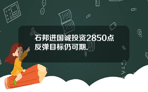 石邦进国诚投资2850点反弹目标仍可期.