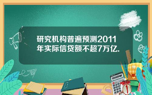 研究机构普遍预测2011年实际信贷额不超7万亿.