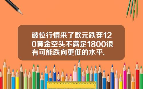 破位行情来了欧元跌穿120黄金空头不满足1800很有可能跌向更低的水平.