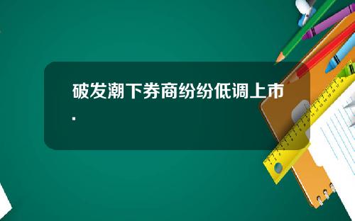 破发潮下券商纷纷低调上市.