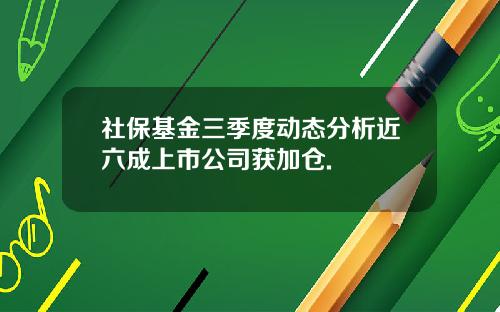 社保基金三季度动态分析近六成上市公司获加仓.