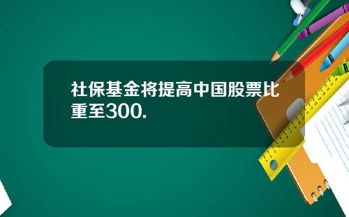 社保基金将提高中国股票比重至300.