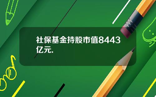 社保基金持股市值8443亿元.