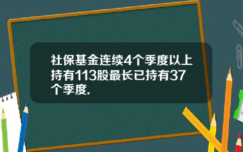 社保基金连续4个季度以上持有113股最长已持有37个季度.