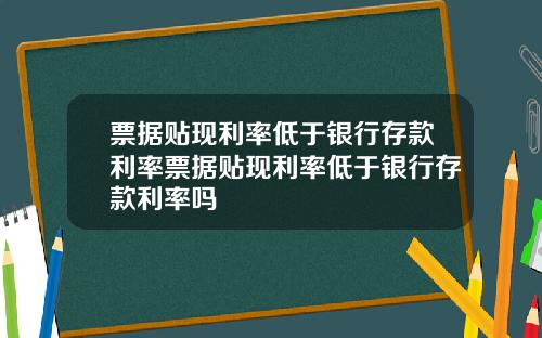 票据贴现利率低于银行存款利率票据贴现利率低于银行存款利率吗