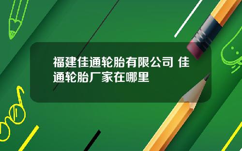 福建佳通轮胎有限公司 佳通轮胎厂家在哪里