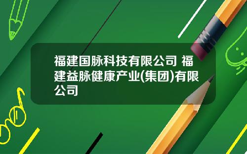 福建国脉科技有限公司 福建益脉健康产业(集团)有限公司