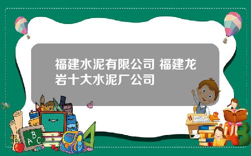 福建水泥有限公司 福建龙岩十大水泥厂公司