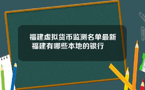 福建虚拟货币监测名单最新 福建有哪些本地的银行