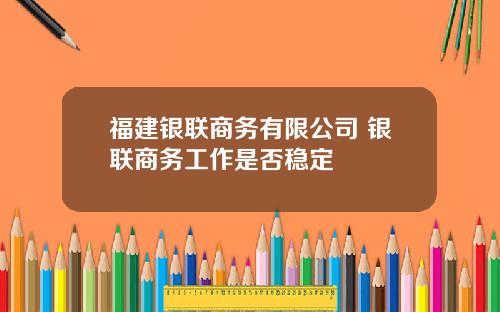 福建银联商务有限公司 银联商务工作是否稳定