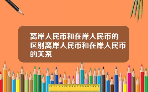 离岸人民币和在岸人民币的区别离岸人民币和在岸人民币的关系