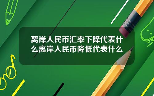 离岸人民币汇率下降代表什么离岸人民币降低代表什么