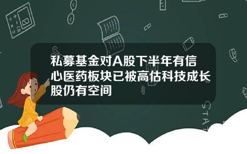 私募基金对A股下半年有信心医药板块已被高估科技成长股仍有空间