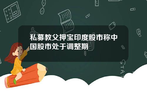 私募教父押宝印度股市称中国股市处于调整期