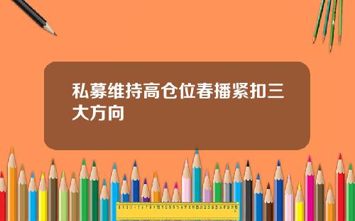 私募维持高仓位春播紧扣三大方向