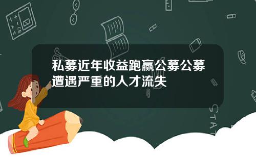 私募近年收益跑赢公募公募遭遇严重的人才流失