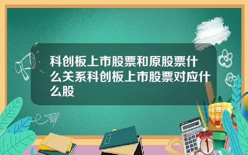 科创板上市股票和原股票什么关系科创板上市股票对应什么股