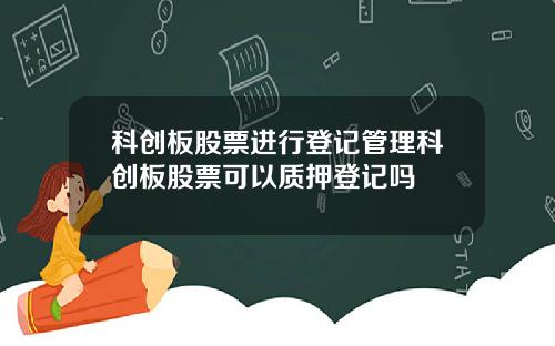 科创板股票进行登记管理科创板股票可以质押登记吗