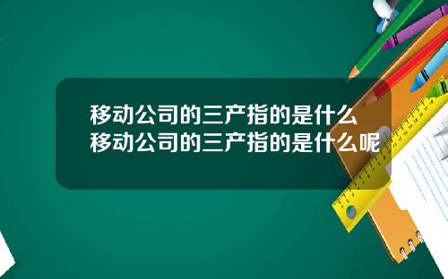 移动公司的三产指的是什么移动公司的三产指的是什么呢