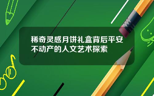 稀奇灵感月饼礼盒背后平安不动产的人文艺术探索