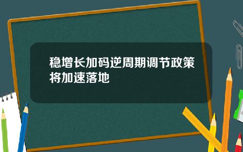 稳增长加码逆周期调节政策将加速落地