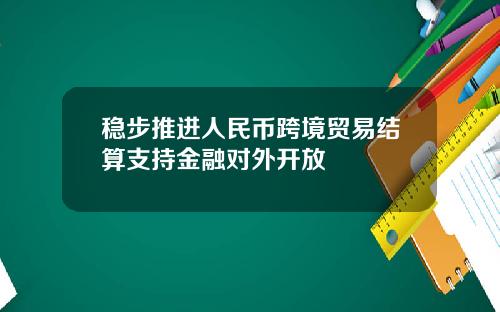 稳步推进人民币跨境贸易结算支持金融对外开放