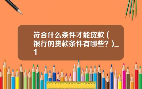 符合什么条件才能贷款 (银行的贷款条件有哪些？)_1