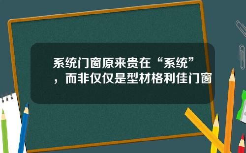 系统门窗原来贵在“系统”，而非仅仅是型材格利佳门窗