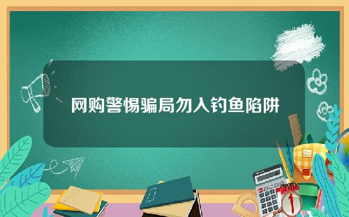 网购警惕骗局勿入钓鱼陷阱