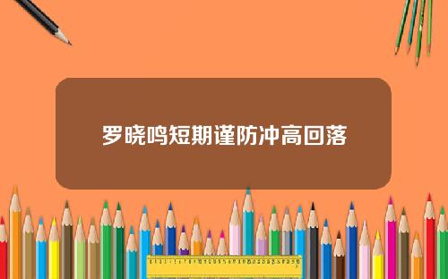 罗晓鸣短期谨防冲高回落