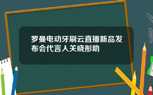 罗曼电动牙刷云直播新品发布会代言人关晓彤助