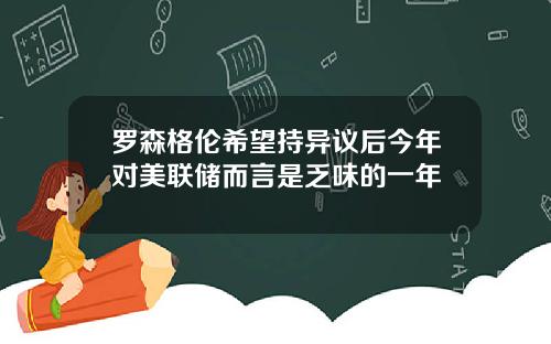 罗森格伦希望持异议后今年对美联储而言是乏味的一年