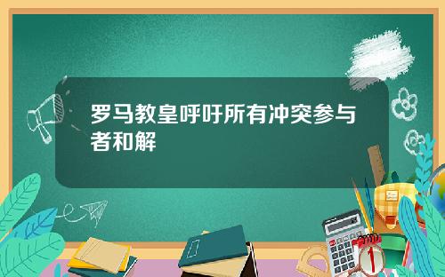 罗马教皇呼吁所有冲突参与者和解