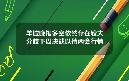 羊城晚报多空依然存在较大分歧下周决战以待两会行情