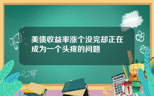 美债收益率涨个没完却正在成为一个头疼的问题